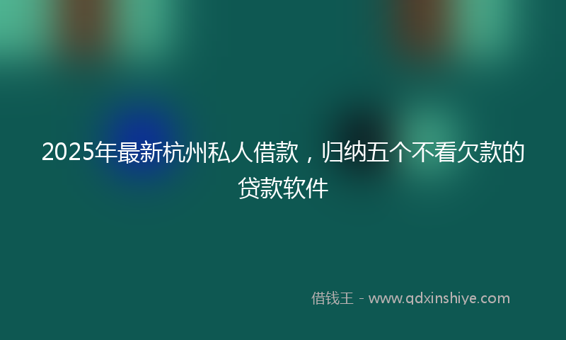2025年最新杭州私人借款，归纳五个不看欠款的贷款软件