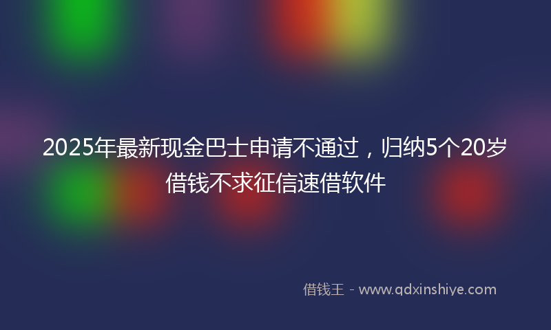 2025年最新现金巴士申请不通过，归纳5个20岁借钱不求征信速借软件