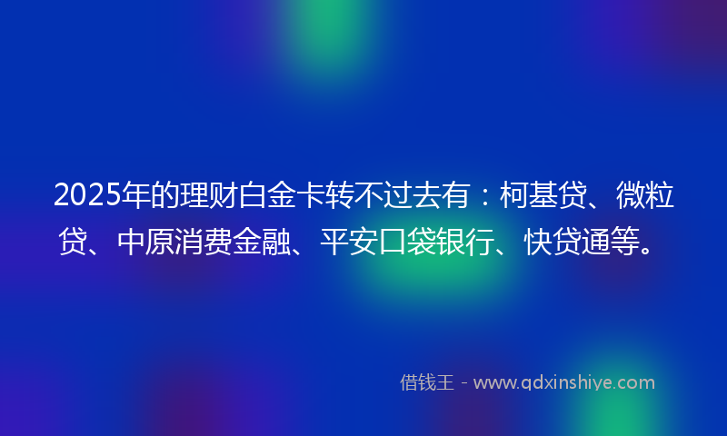 2025年的理财白金卡转不过去有：柯基贷、微粒贷、中原消费金融、平安口袋银行、快贷通等。