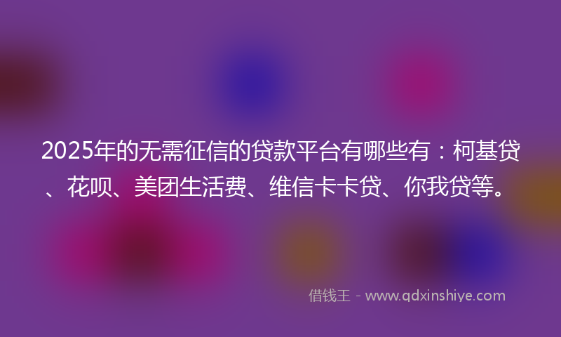 2025年的无需征信的贷款平台有哪些有：柯基贷、花呗、美团生活费、维信卡卡贷、你我贷等。