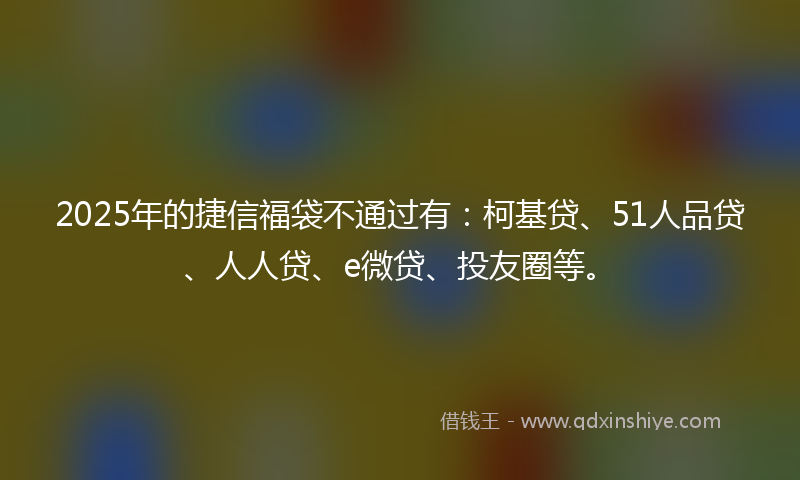 2025年的捷信福袋不通过有：柯基贷、51人品贷、人人贷、e微贷、投友圈等。