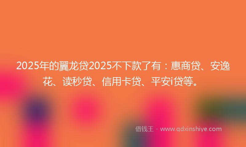 2025年的翼龙贷2025不下款了有：惠商贷、安逸花、读秒贷、信用卡贷、平安i贷等。