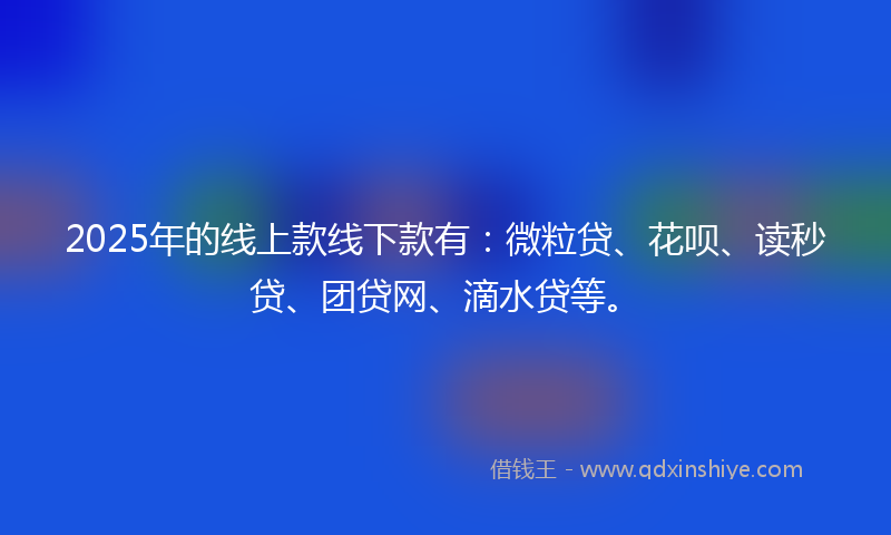 2025年的线上款线下款有：微粒贷、花呗、读秒贷、团贷网、滴水贷等。
