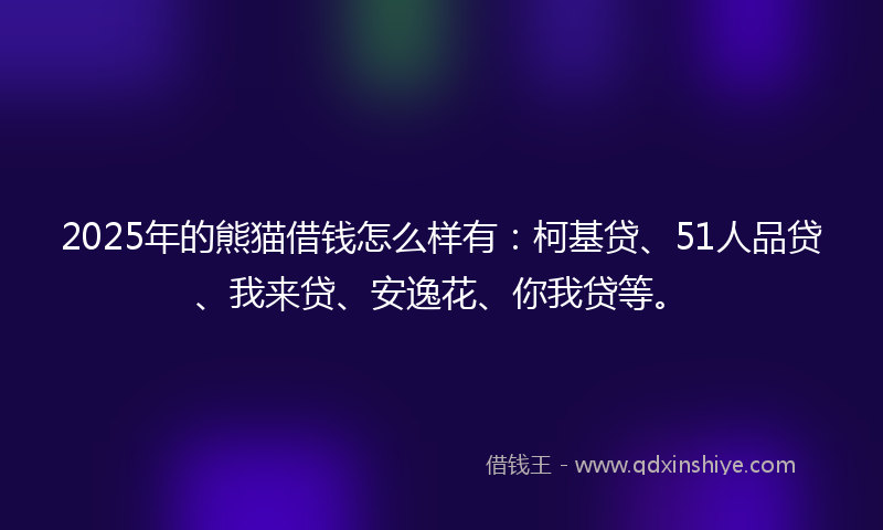 2025年的熊猫借钱怎么样有：柯基贷、51人品贷、我来贷、安逸花、你我贷等。