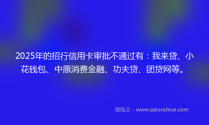 2025年的招行信用卡审批不通过有：我来贷、小花钱包、中原消费金融、功夫贷、团贷网等。