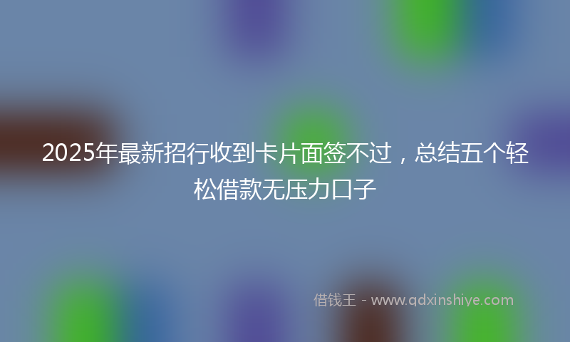 2025年最新招行收到卡片面签不过，总结五个轻松借款无压力口子