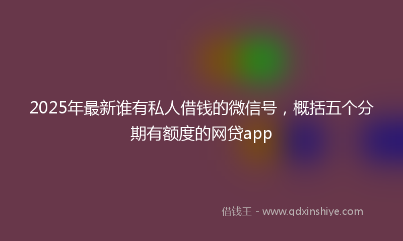 2025年最新谁有私人借钱的微信号，概括五个分期有额度的网贷app