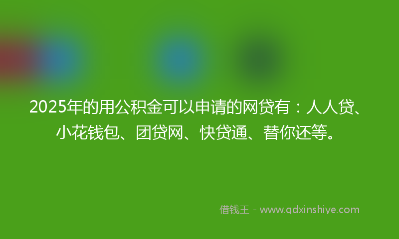 2025年的用公积金可以申请的网贷有：人人贷、小花钱包、团贷网、快贷通、替你还等。