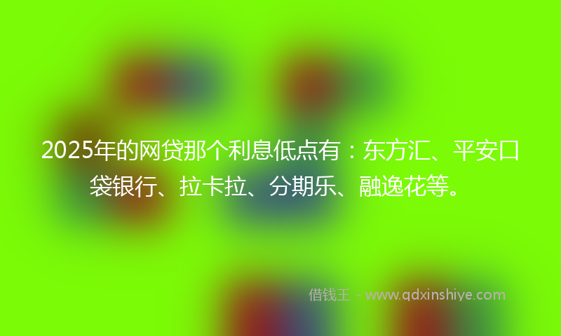 2025年的网贷那个利息低点有：东方汇、平安口袋银行、拉卡拉、分期乐、融逸花等。