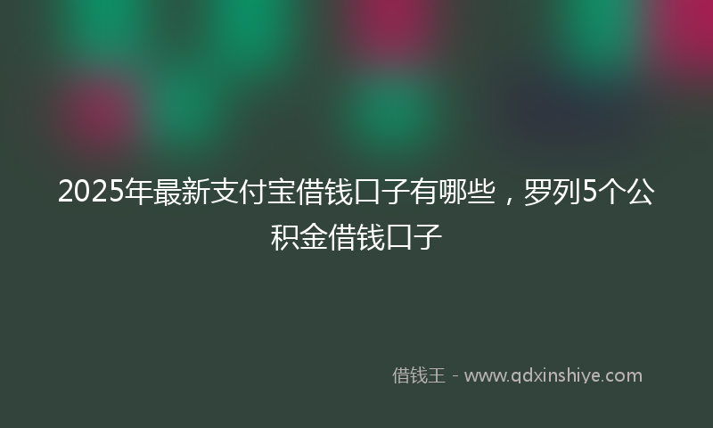 2025年最新支付宝借钱口子有哪些，罗列5个公积金借钱口子