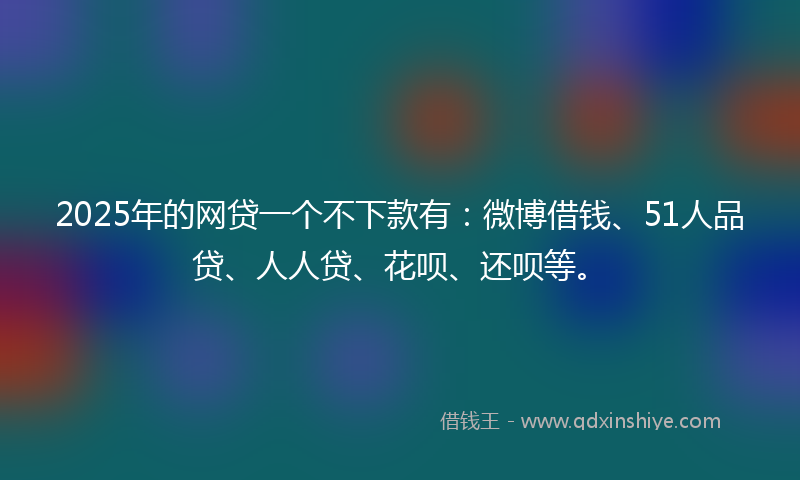 2025年的网贷一个不下款有：微博借钱、51人品贷、人人贷、花呗、还呗等。