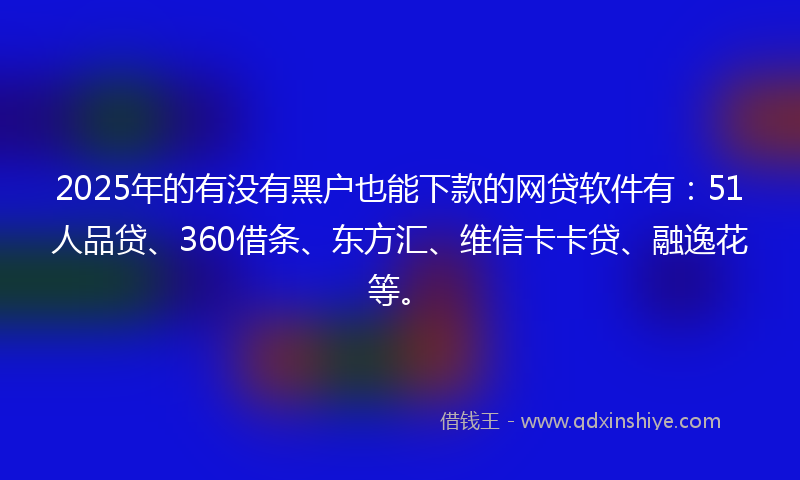 2025年的有没有黑户也能下款的网贷软件有：51人品贷、360借条、东方汇、维信卡卡贷、融逸花等。