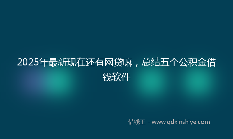 2025年最新现在还有网贷嘛，总结五个公积金借钱软件