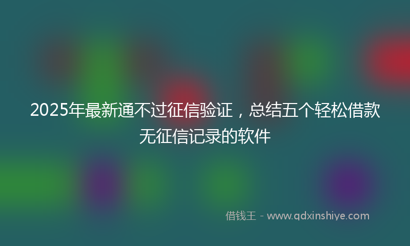 2025年最新通不过征信验证，总结五个轻松借款无征信记录的软件