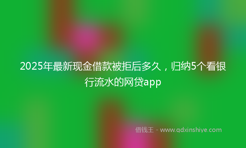 2025年最新现金借款被拒后多久，归纳5个看银行流水的网贷app