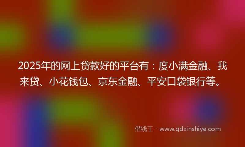 2025年的网上贷款好的平台有：度小满金融、我来贷、小花钱包、京东金融、平安口袋银行等。