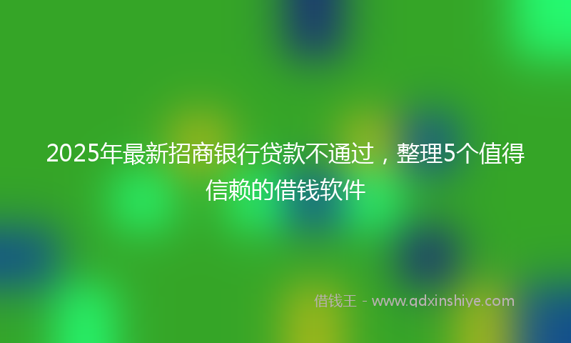 2025年最新招商银行贷款不通过，整理5个值得信赖的借钱软件