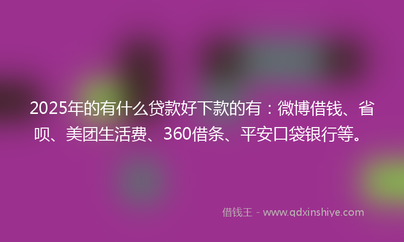 2025年的有什么贷款好下款的有：微博借钱、省呗、美团生活费、360借条、平安口袋银行等。