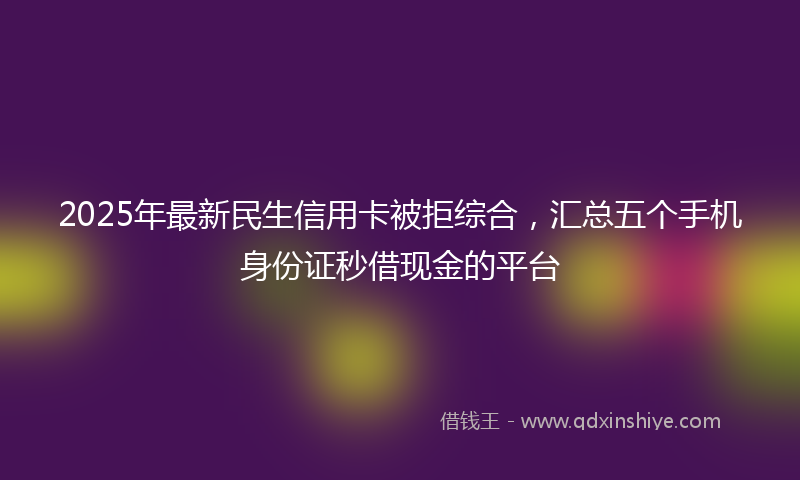 2025年最新民生信用卡被拒综合，汇总五个手机身份证秒借现金的平台