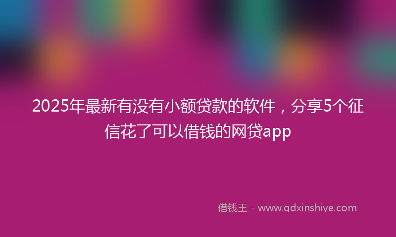 2025年最新有没有小额贷款的软件，分享5个征信花了可以借钱的网贷app