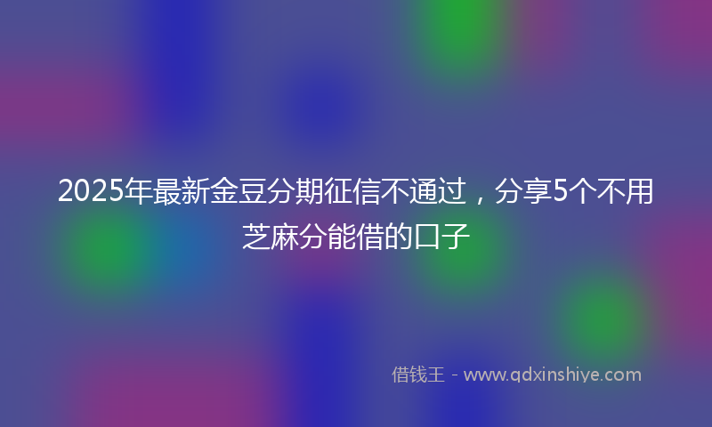 2025年最新金豆分期征信不通过，分享5个不用芝麻分能借的口子