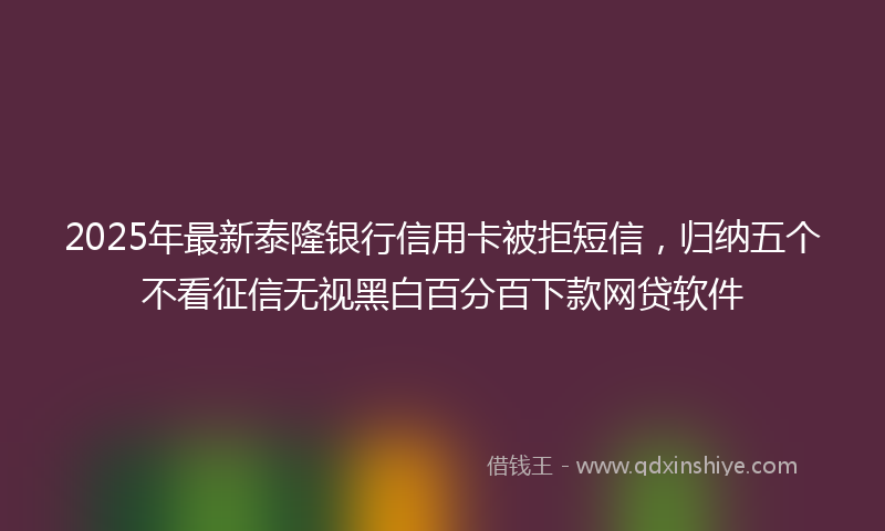 2025年最新泰隆银行信用卡被拒短信，归纳五个不看征信无视黑白百分百下款网贷软件