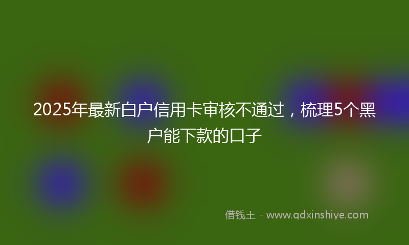 2025年最新白户信用卡审核不通过，梳理5个黑户能下款的口子