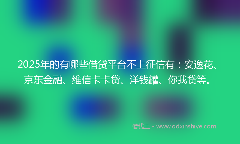 2025年的有哪些借贷平台不上征信有：安逸花、京东金融、维信卡卡贷、洋钱罐、你我贷等。