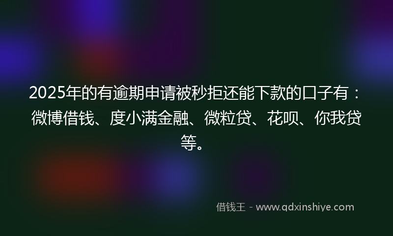 2025年的有逾期申请被秒拒还能下款的口子有：微博借钱、度小满金融、微粒贷、花呗、你我贷等。