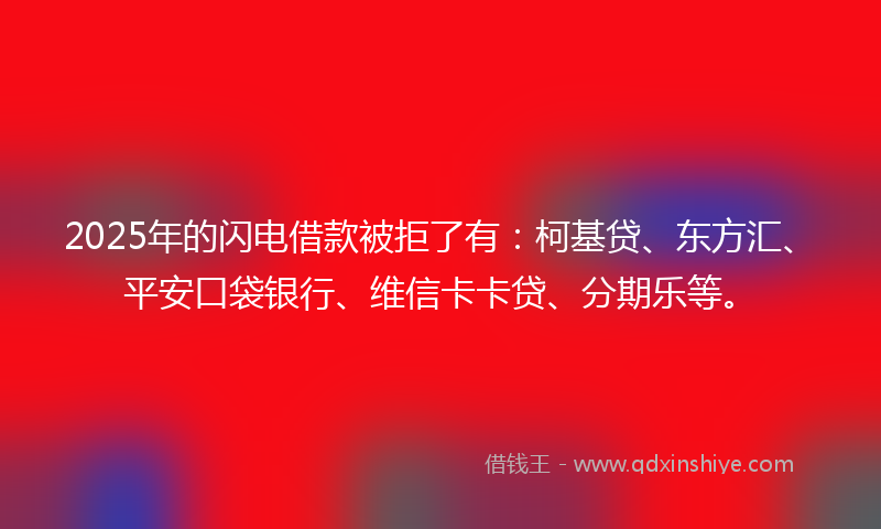 2025年的闪电借款被拒了有：柯基贷、东方汇、平安口袋银行、维信卡卡贷、分期乐等。