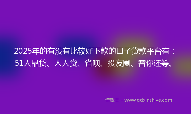 2025年的有没有比较好下款的口子贷款平台有：51人品贷、人人贷、省呗、投友圈、替你还等。