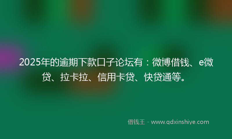 2025年的逾期下款口子论坛有：微博借钱、e微贷、拉卡拉、信用卡贷、快贷通等。