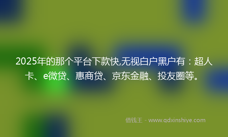 2025年的那个平台下款快,无视白户黑户有：超人卡、e微贷、惠商贷、京东金融、投友圈等。