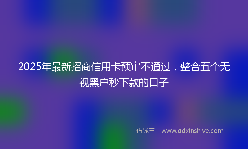 2025年最新招商信用卡预审不通过，整合五个无视黑户秒下款的口子