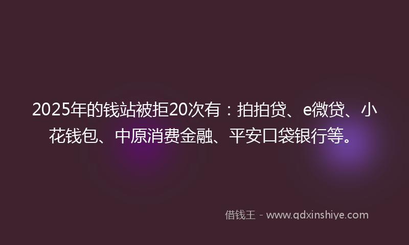 2025年的钱站被拒20次有：拍拍贷、e微贷、小花钱包、中原消费金融、平安口袋银行等。