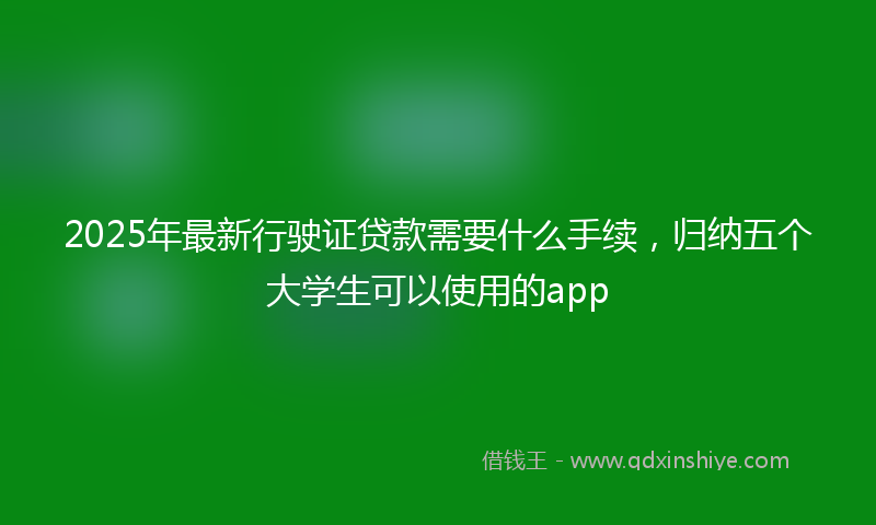 2025年最新行驶证贷款需要什么手续，归纳五个大学生可以使用的app