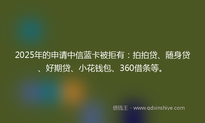 2025年的申请中信蓝卡被拒有：拍拍贷、随身贷、好期贷、小花钱包、360借条等。