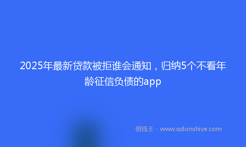 2025年最新贷款被拒谁会通知，归纳5个不看年龄征信负债的app