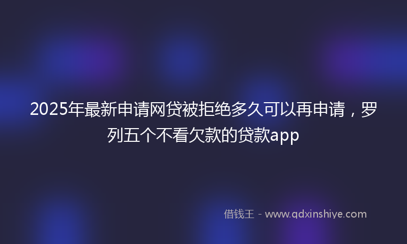 2025年最新申请网贷被拒绝多久可以再申请，罗列五个不看欠款的贷款app