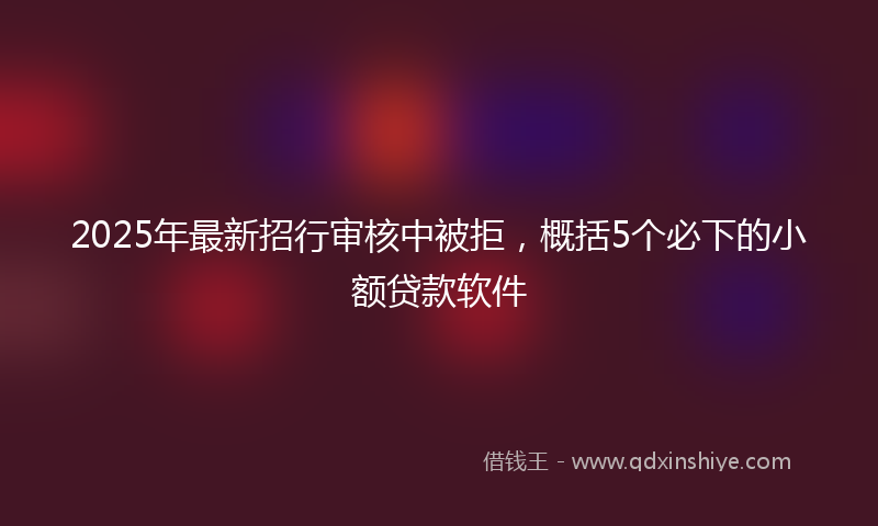 2025年最新招行审核中被拒，概括5个必下的小额贷款软件