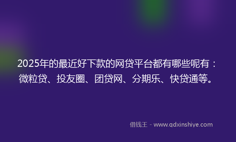 2025年的最近好下款的网贷平台都有哪些呢有：微粒贷、投友圈、团贷网、分期乐、快贷通等。