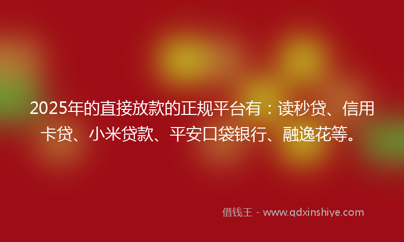 2025年的直接放款的正规平台有：读秒贷、信用卡贷、小米贷款、平安口袋银行、融逸花等。
