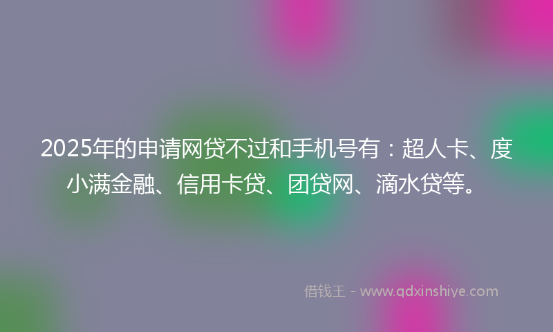 2025年的申请网贷不过和手机号有：超人卡、度小满金融、信用卡贷、团贷网、滴水贷等。