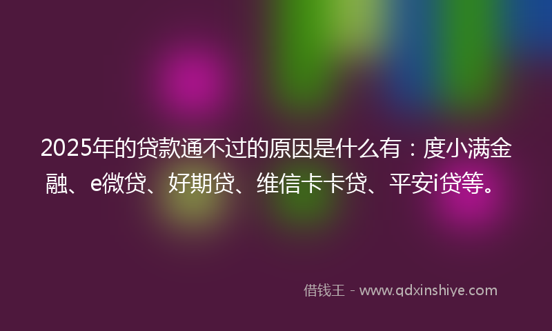 2025年的贷款通不过的原因是什么有：度小满金融、e微贷、好期贷、维信卡卡贷、平安i贷等。