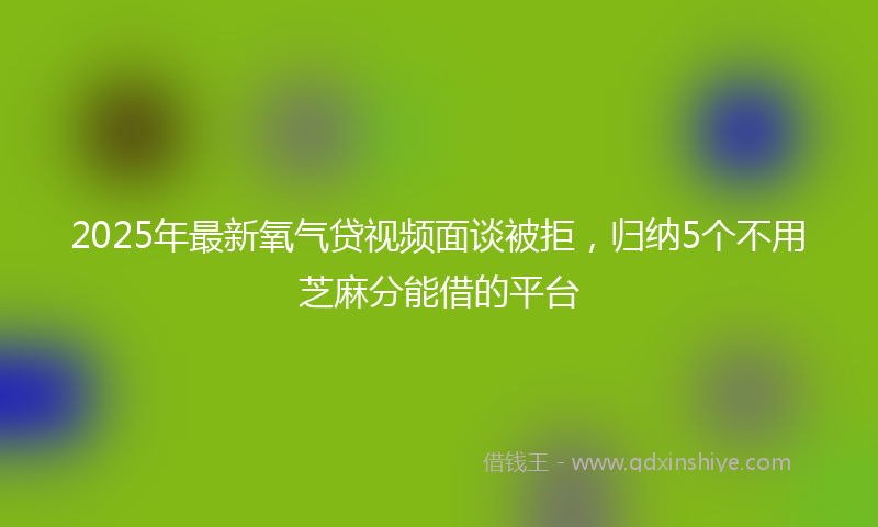2025年最新氧气贷视频面谈被拒，归纳5个不用芝麻分能借的平台