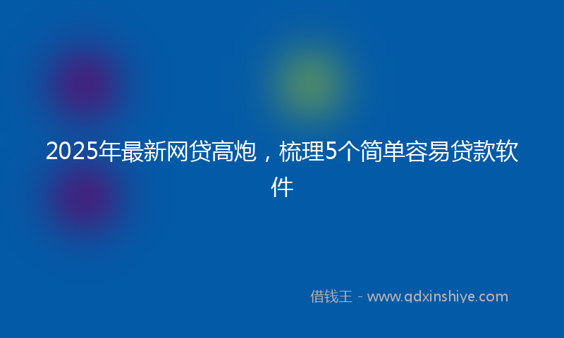 2025年最新网贷高炮，梳理5个简单容易贷款软件
