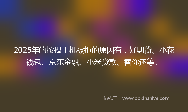 2025年的按揭手机被拒的原因有：好期贷、小花钱包、京东金融、小米贷款、替你还等。
