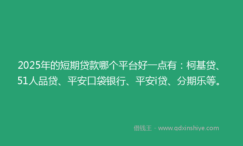 2025年的短期贷款哪个平台好一点有：柯基贷、51人品贷、平安口袋银行、平安i贷、分期乐等。