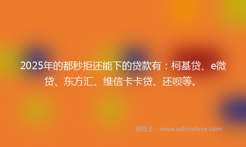 2025年的都秒拒还能下的贷款有：柯基贷、e微贷、东方汇、维信卡卡贷、还呗等。