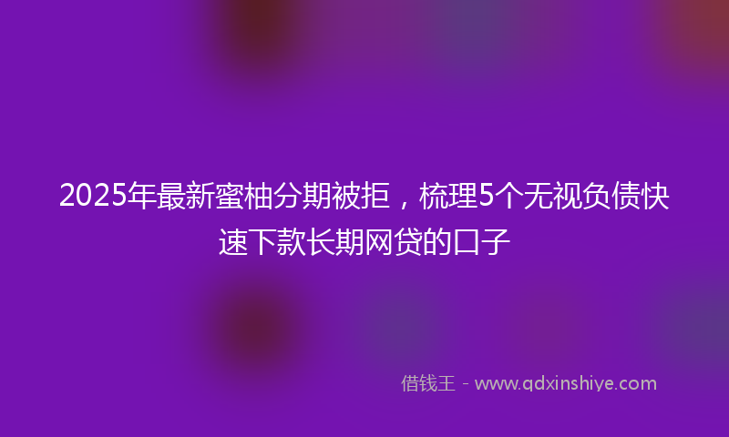 2025年最新蜜柚分期被拒，梳理5个无视负债快速下款长期网贷的口子
